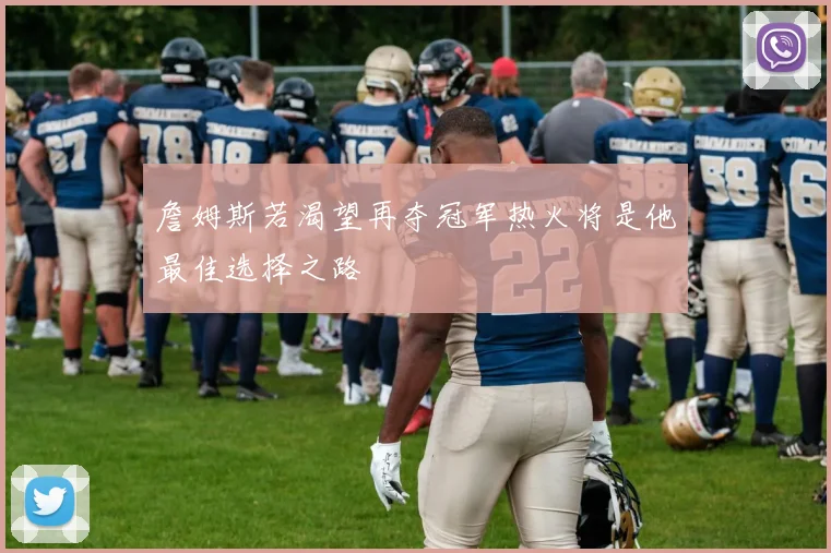 詹姆斯若渴望再夺冠军热火将是他最佳选择之路