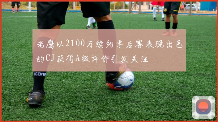 老鹰以2100万续约季后赛表现出色的CJ获得A级评价引发关注