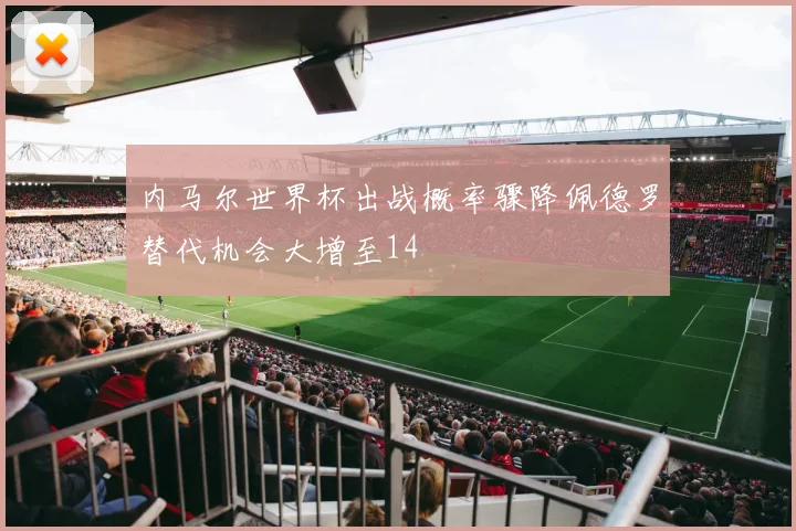 内马尔世界杯出战概率骤降佩德罗替代机会大增至14