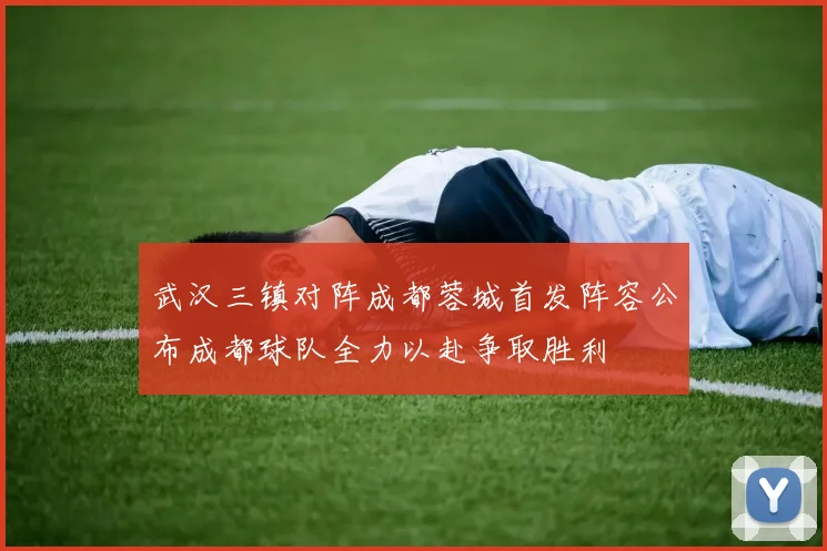 武汉三镇对阵成都蓉城首发阵容公布成都球队全力以赴争取胜利
