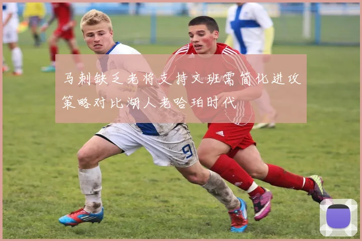 马刺缺乏老将支持文班需简化进攻策略对比湖人老哈珀时代