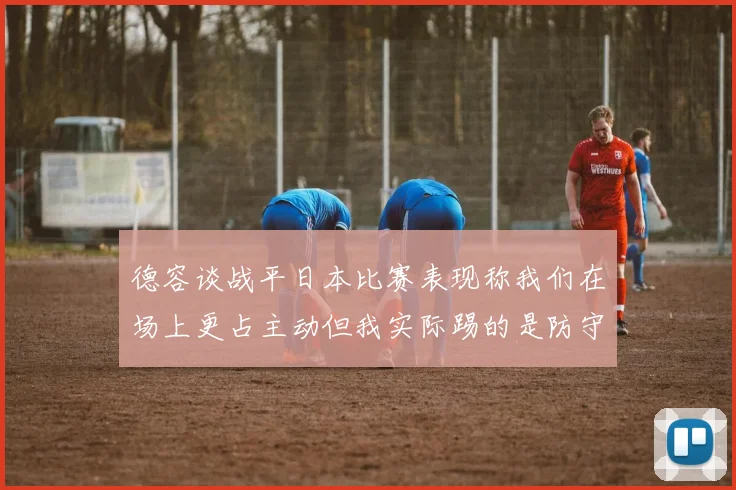 德容谈战平日本比赛表现称我们在场上更占主动但我实际踢的是防守位置