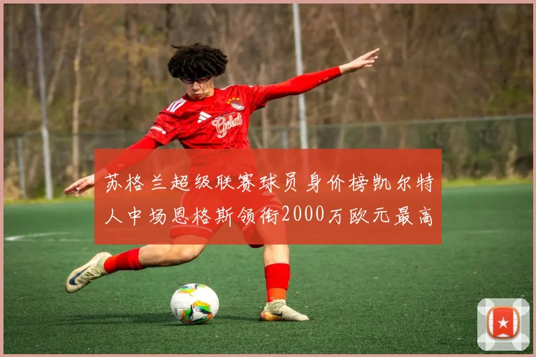 苏格兰超级联赛球员身价榜凯尔特人中场恩格斯领衔2000万欧元最高