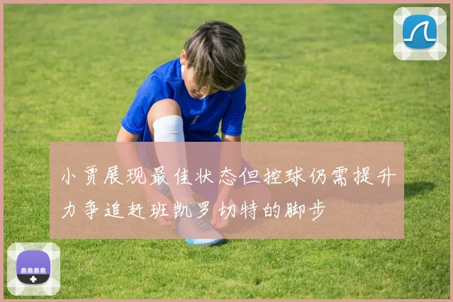 小贾展现最佳状态但控球仍需提升力争追赶班凯罗切特的脚步