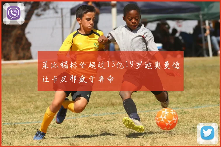 莱比锡标价超过13亿19岁迪奥曼德让卡皮耶疲于奔命
