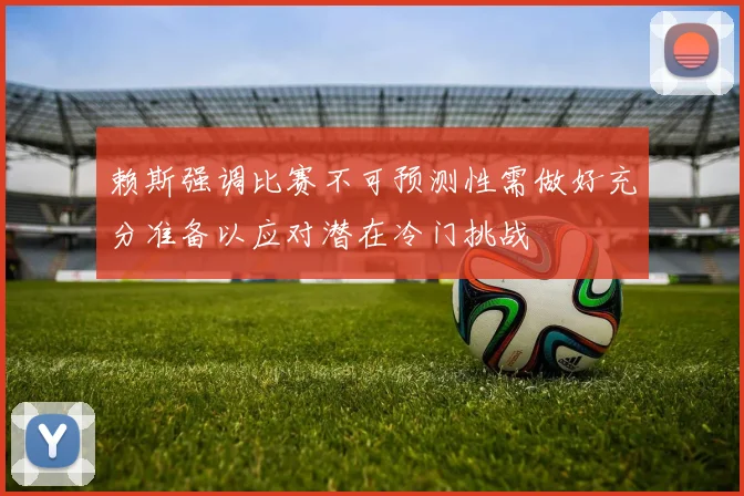 赖斯强调比赛不可预测性需做好充分准备以应对潜在冷门挑战
