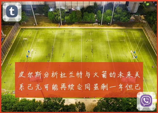 皮尔斯分析杜兰特与火箭的未来关系已无可能再续合同虽剩一年但已破裂