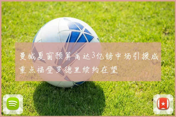 曼城夏窗预算高达3亿镑中场引援成重点福登罗德里续约在望