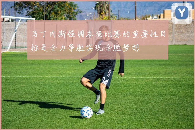 马丁内斯强调本场比赛的重要性目标是全力争胜实现全胜梦想