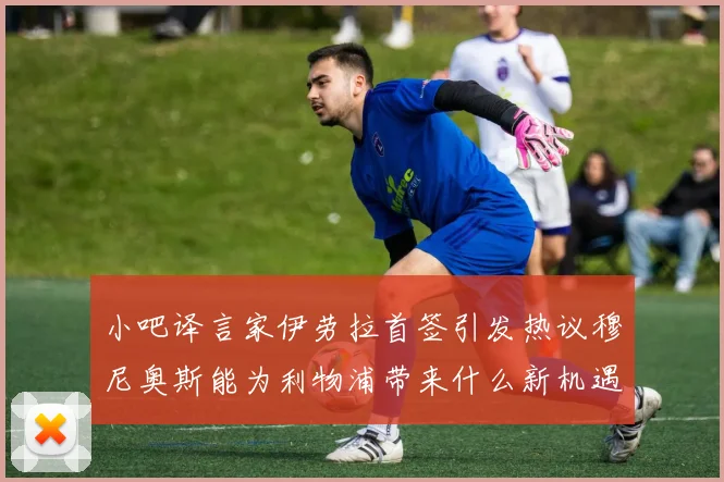 小吧译言家伊劳拉首签引发热议穆尼奥斯能为利物浦带来什么新机遇