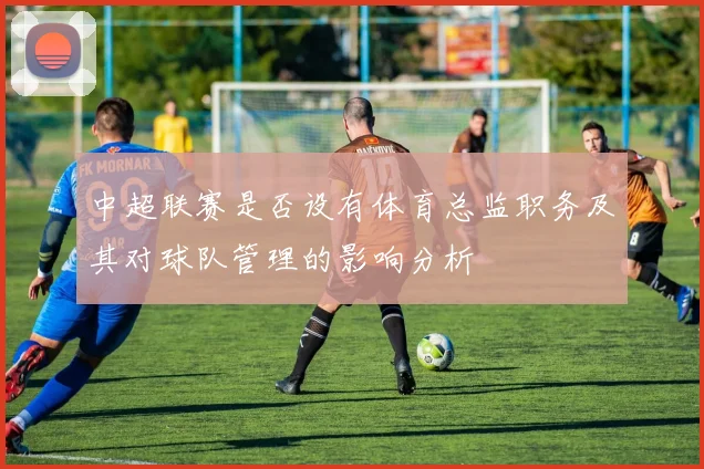 中超联赛是否设有体育总监职务及其对球队管理的影响分析