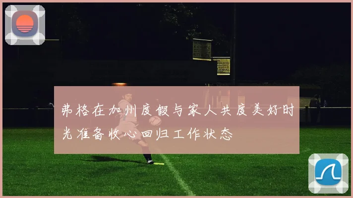 弗格在加州度假与家人共度美好时光准备收心回归工作状态