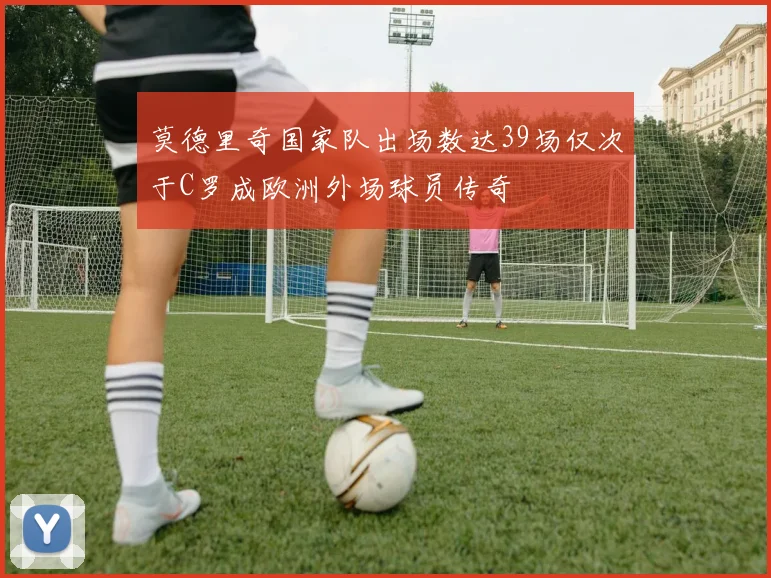 莫德里奇国家队出场数达39场仅次于C罗成欧洲外场球员传奇