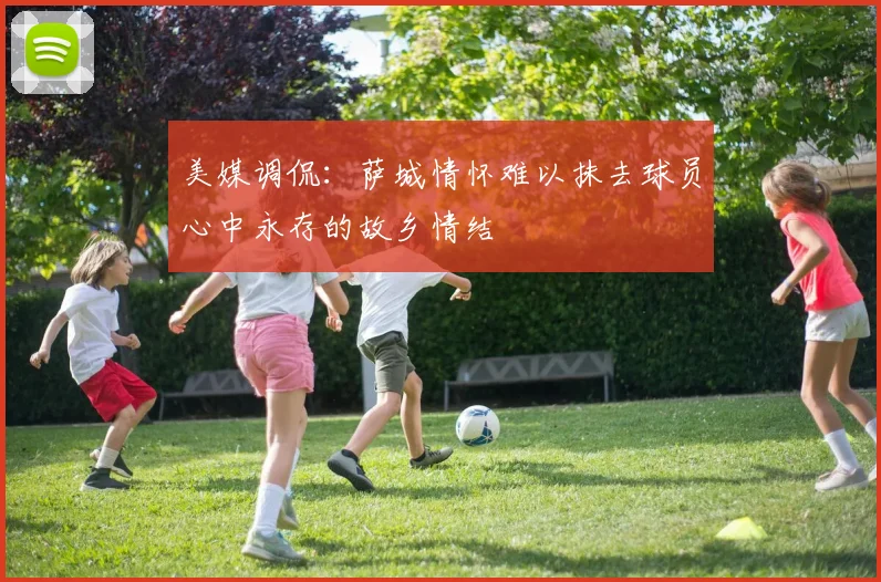 美媒调侃：萨城情怀难以抹去球员心中永存的故乡情结