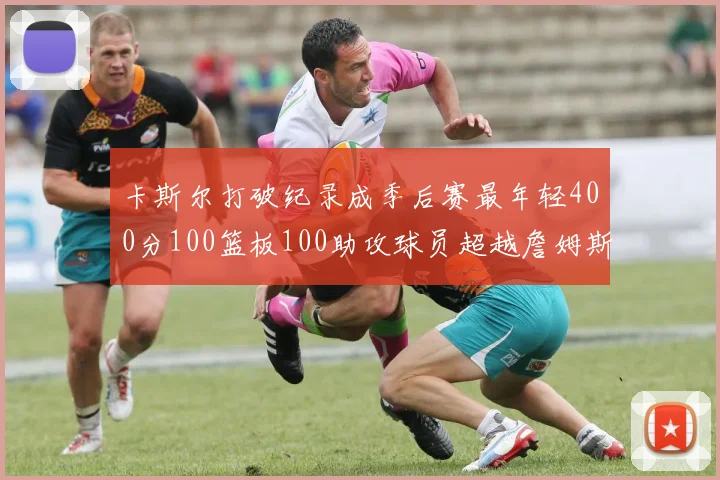卡斯尔打破纪录成季后赛最年轻400分100篮板100助攻球员超越詹姆斯荣耀时刻