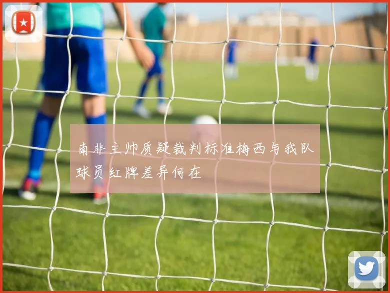 南非主帅质疑裁判标准梅西与我队球员红牌差异何在