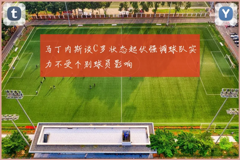 马丁内斯谈C罗状态起伏强调球队实力不受个别球员影响