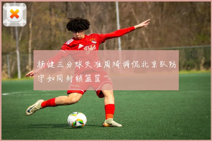 杨健三分球失准周琦调侃北京队防守如同封锁篮筐
