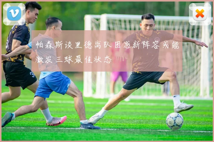 帕森斯谈里德离队困惑新阵容或能激发三球最佳状态