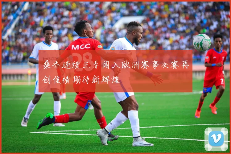 桑乔连续三季闯入欧洲赛事决赛再创佳绩期待新辉煌