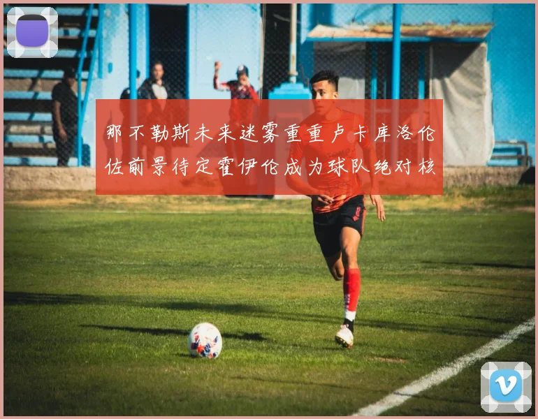 那不勒斯未来迷雾重重卢卡库洛伦佐前景待定霍伊伦成为球队绝对核心