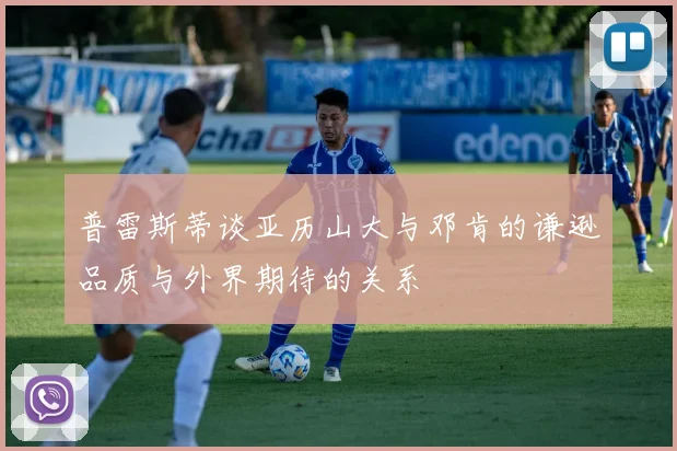 普雷斯蒂谈亚历山大与邓肯的谦逊品质与外界期待的关系