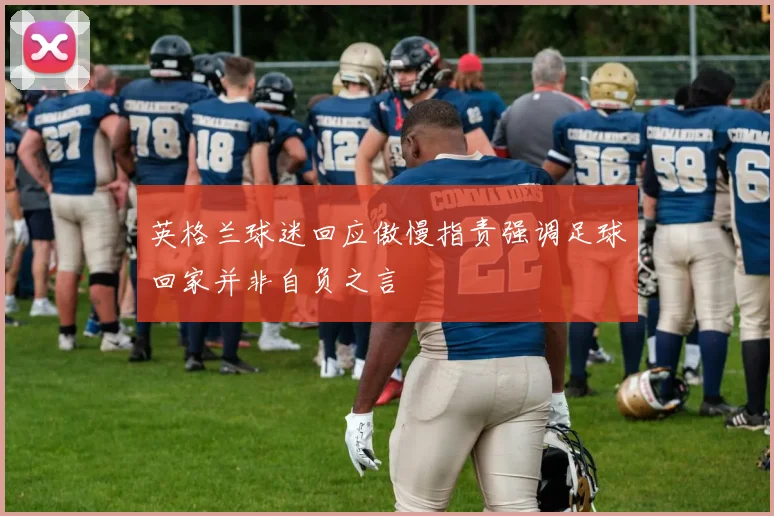 英格兰球迷回应傲慢指责强调足球回家并非自负之言