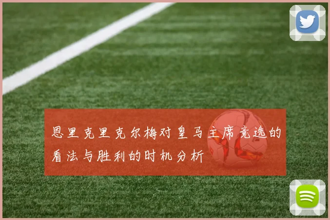 恩里克里克尔梅对皇马主席竞选的看法与胜利的时机分析