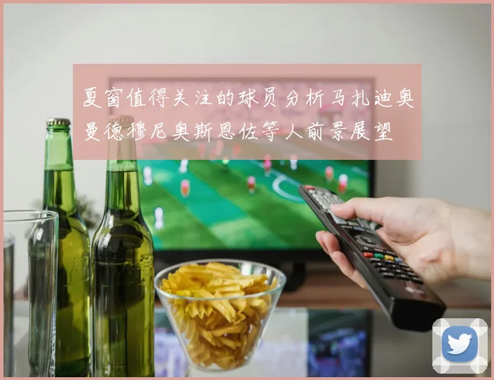夏窗值得关注的球员分析马扎迪奥曼德穆尼奥斯恩佐等人前景展望