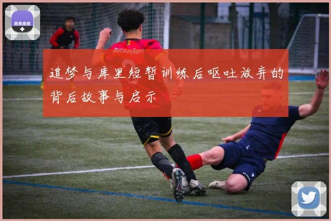 追梦与库里短暂训练后呕吐放弃的背后故事与启示