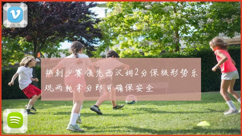 热刺少赛领先西汉姆2分保级形势乐观两轮拿分即可确保安全
