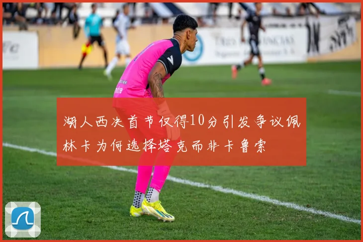 湖人西决首节仅得10分引发争议佩林卡为何选择塔克而非卡鲁索