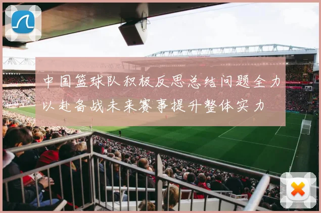 中国篮球队积极反思总结问题全力以赴备战未来赛事提升整体实力