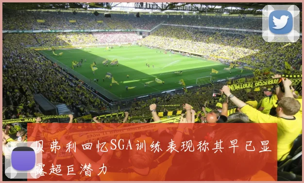贝弗利回忆SGA训练表现称其早已显露超巨潜力