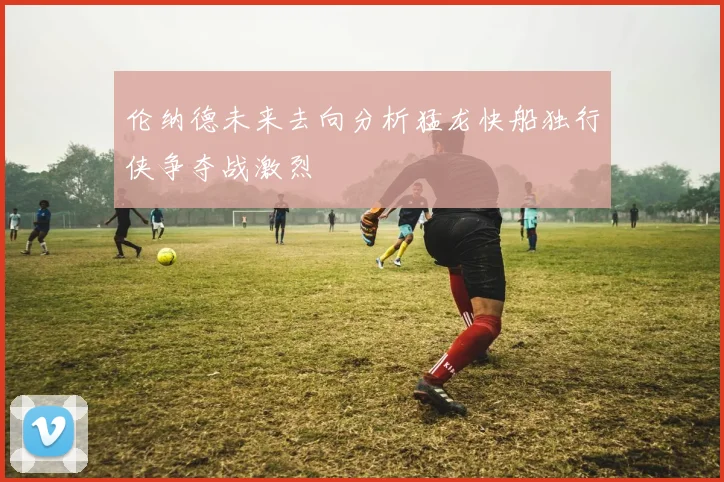 伦纳德未来去向分析猛龙快船独行侠争夺战激烈