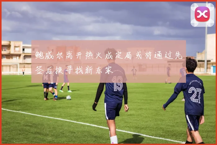 鲍威尔离开热火成定局或将通过先签后换寻找新东家