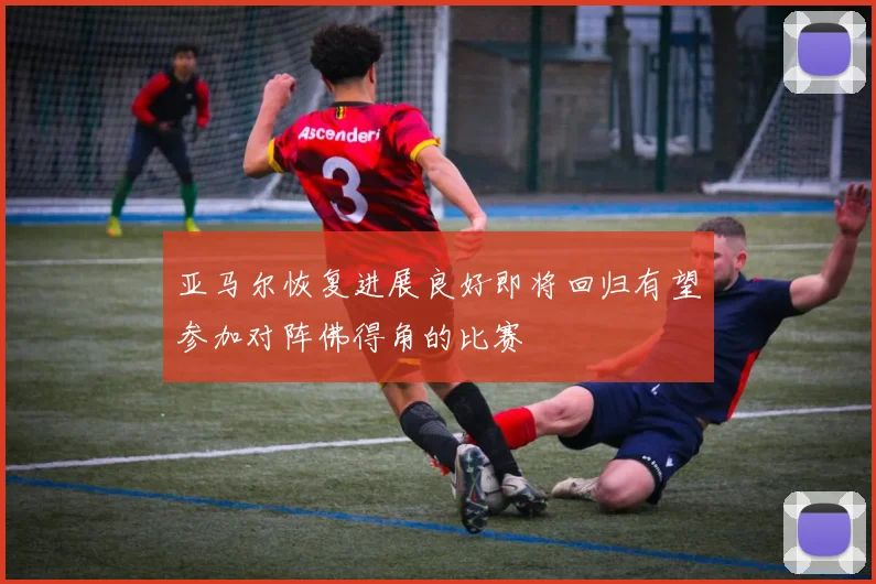 亚马尔恢复进展良好即将回归有望参加对阵佛得角的比赛