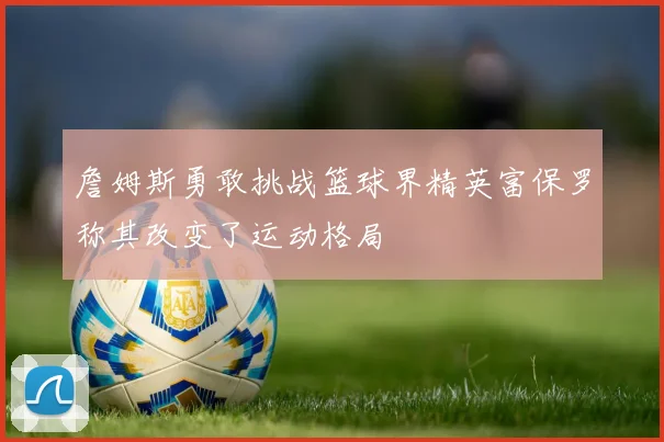 詹姆斯勇敢挑战篮球界精英富保罗称其改变了运动格局