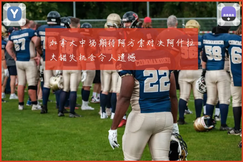 加拿大中场期待阿方索对决阿什拉夫错失机会令人遗憾