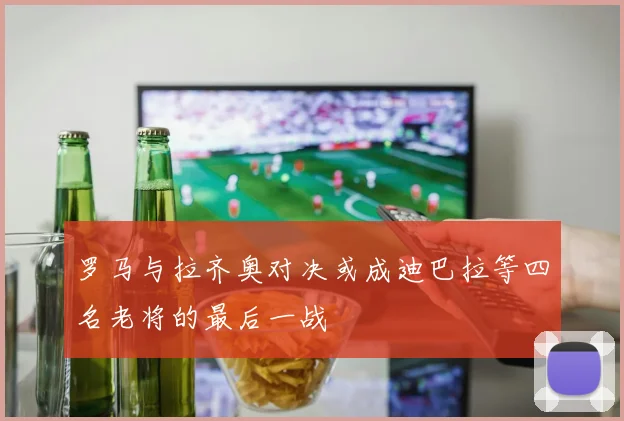 罗马与拉齐奥对决或成迪巴拉等四名老将的最后一战