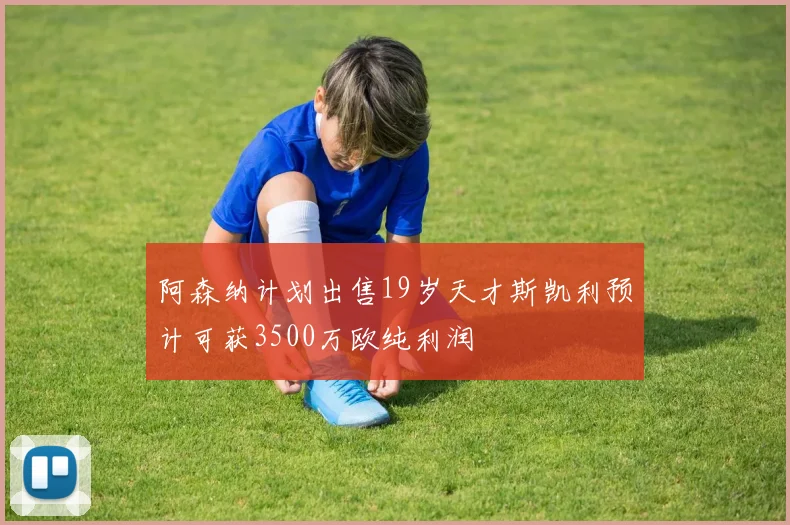 阿森纳计划出售19岁天才斯凯利预计可获3500万欧纯利润