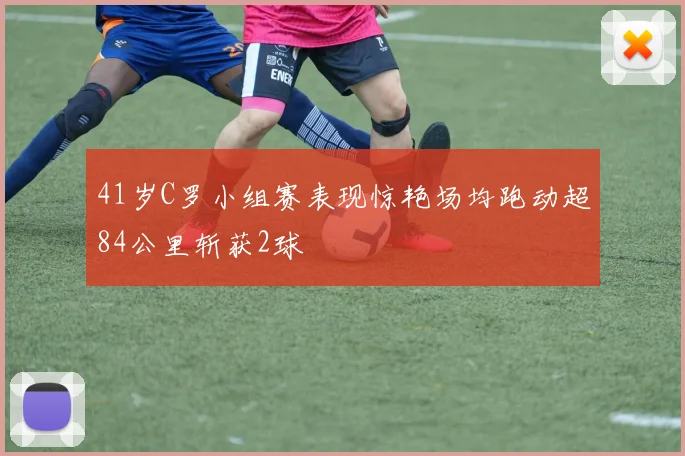41岁C罗小组赛表现惊艳场均跑动超84公里斩获2球