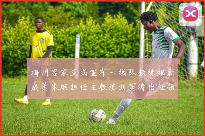 梅州客家正式宣布一线队教练组新成员朱炯担任主教练刘寅涛出任领队