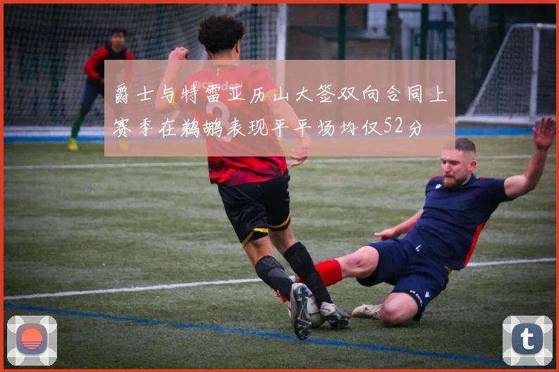 爵士与特雷亚历山大签双向合同上赛季在鹈鹕表现平平场均仅52分