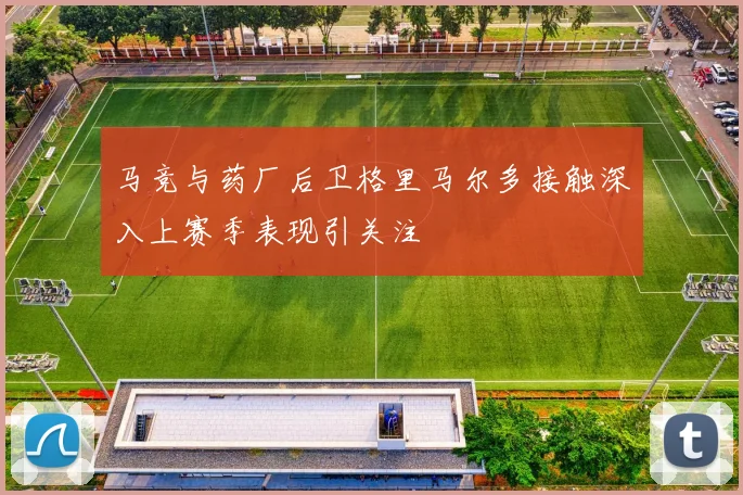 马竞与药厂后卫格里马尔多接触深入上赛季表现引关注