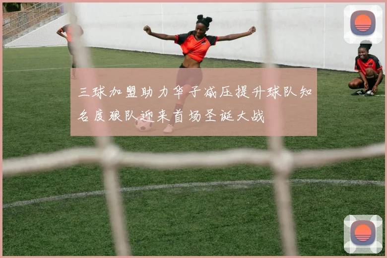 三球加盟助力华子减压提升球队知名度狼队迎来首场圣诞大战